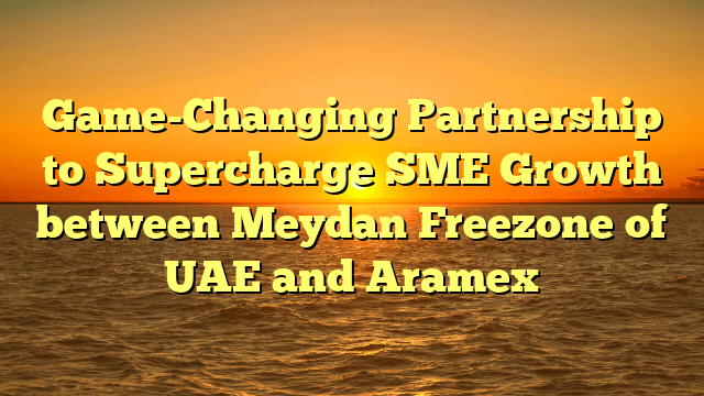 Game-Changing Partnership to Supercharge SME Growth between Meydan Freezone of UAE and Aramex